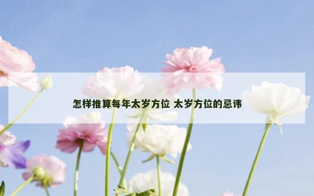 怎样推算每年太岁方位 太岁方位的忌讳
