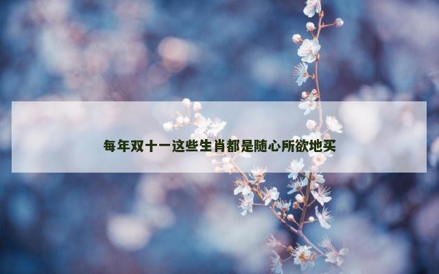 每年双十一这些生肖都是随心所欲地买