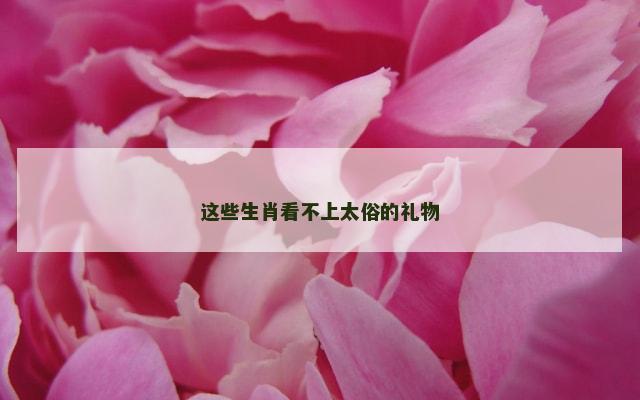 这些生肖看不上太俗的礼物