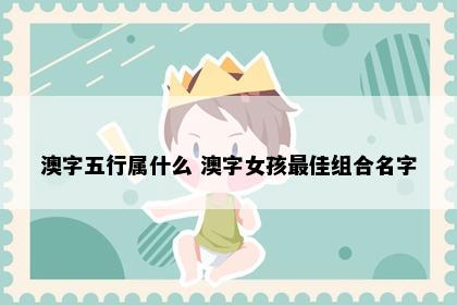 澳字五行属什么 澳字女孩最佳组合名字