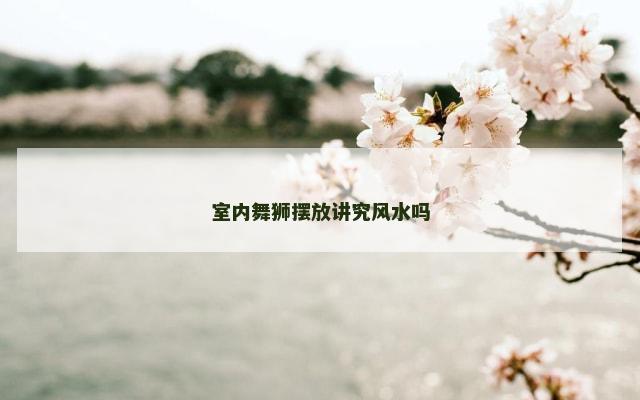 室内舞狮摆放讲究风水吗