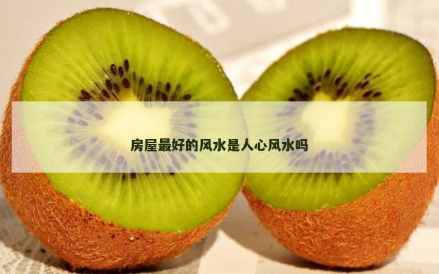 房屋最好的风水是人心风水吗