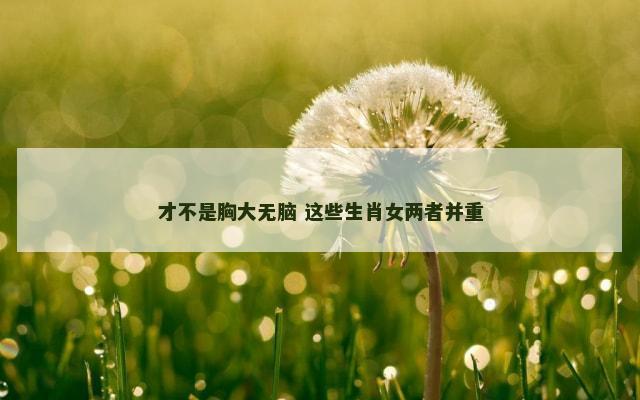 才不是胸大无脑 这些生肖女两者并重