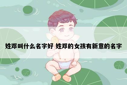姓邓叫什么名字好 姓邓的女孩有新意的名字