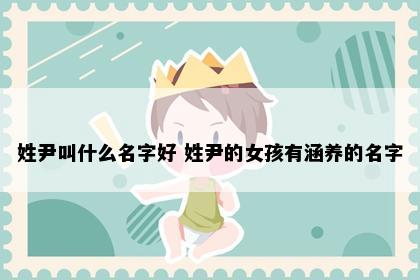 姓尹叫什么名字好 姓尹的女孩有涵养的名字