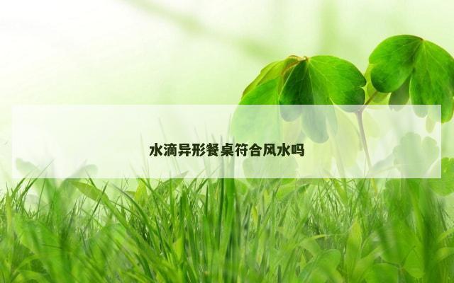水滴异形餐桌符合风水吗