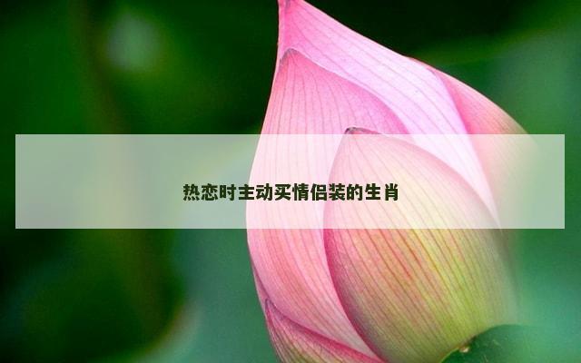 热恋时主动买情侣装的生肖