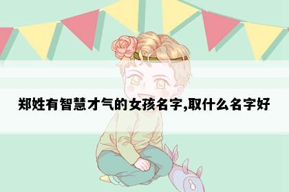 郑姓有智慧才气的女孩名字,取什么名字好