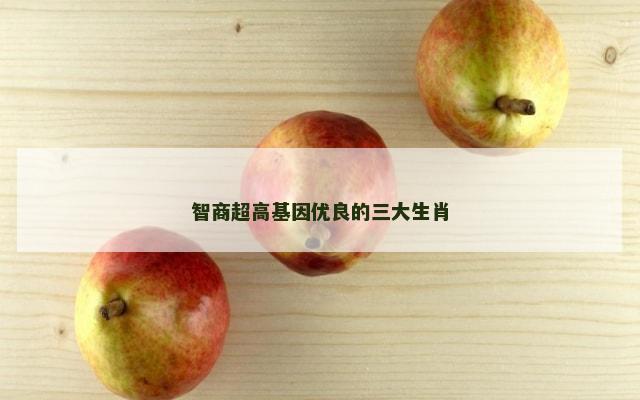 智商超高基因优良的三大生肖