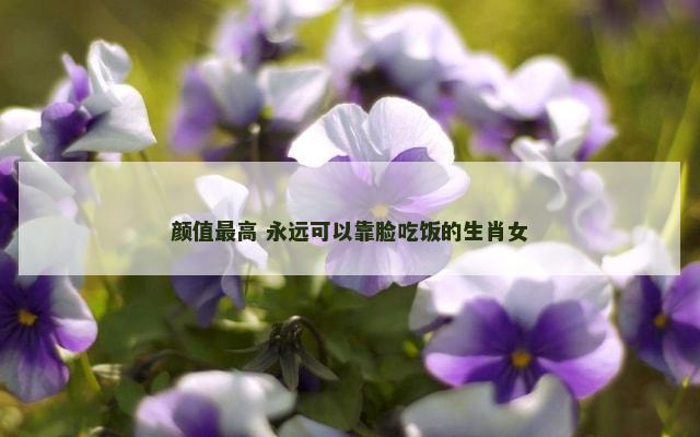 颜值最高 永远可以靠脸吃饭的生肖女