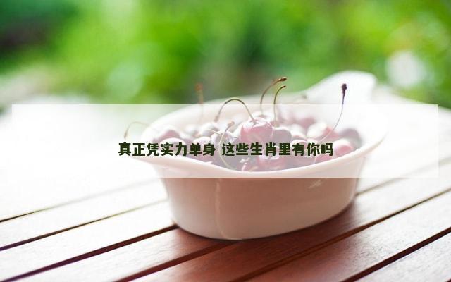 真正凭实力单身 这些生肖里有你吗