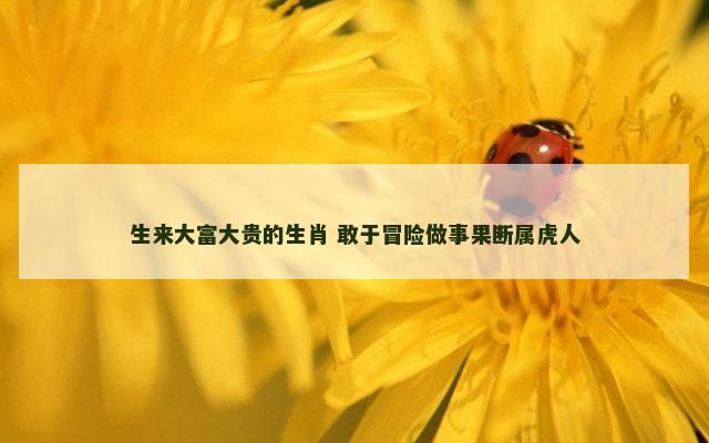 生来大富大贵的生肖 敢于冒险做事果断属虎人