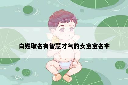 白姓取名有智慧才气的女宝宝名字