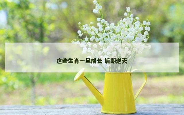 这些生肖一旦成长 后期逆天