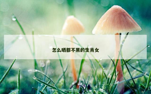 怎么晒都不黑的生肖女
