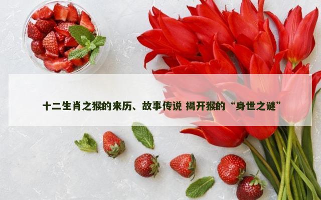 十二生肖之猴的来历、故事传说 揭开猴的“身世之谜”