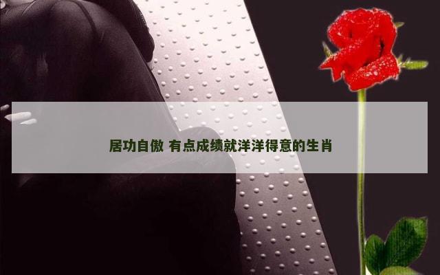 居功自傲 有点成绩就洋洋得意的生肖