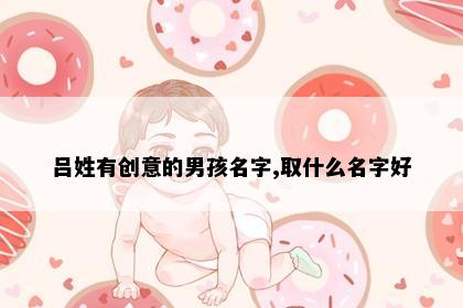 吕姓有创意的男孩名字,取什么名字好