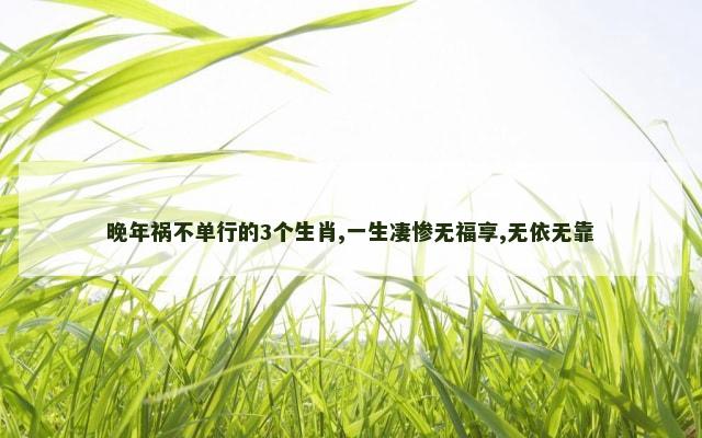 晚年祸不单行的3个生肖,一生凄惨无福享,无依无靠
