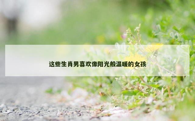 这些生肖男喜欢像阳光般温暖的女孩