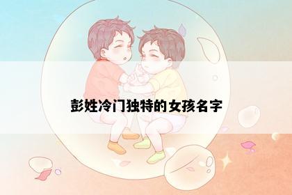 彭姓冷门独特的女孩名字