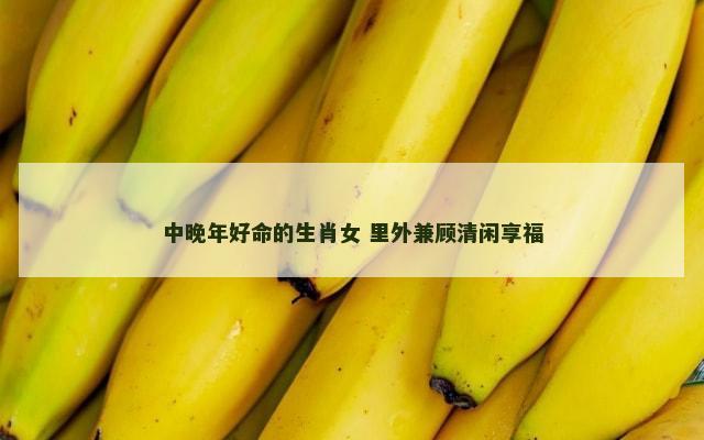 中晚年好命的生肖女 里外兼顾清闲享福