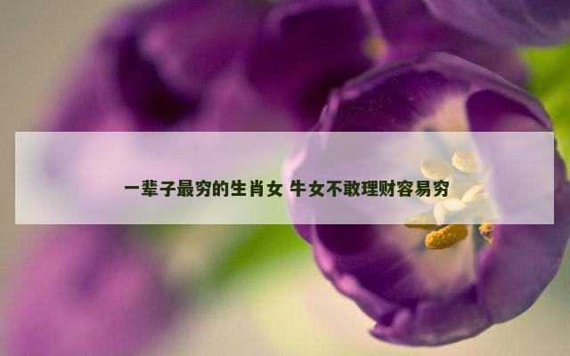 一辈子最穷的生肖女 牛女不敢理财容易穷