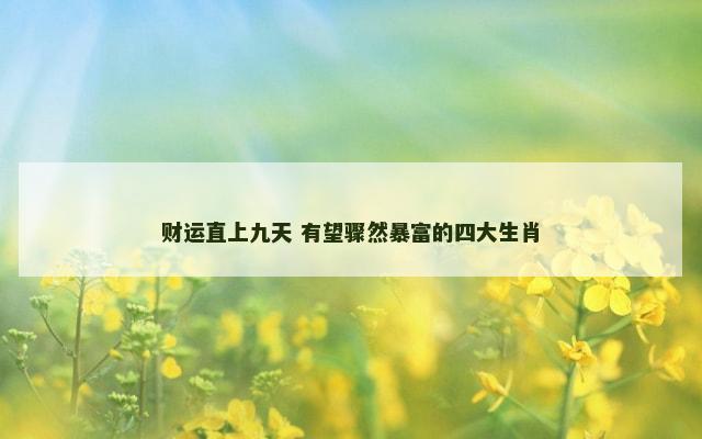 财运直上九天 有望骤然暴富的四大生肖