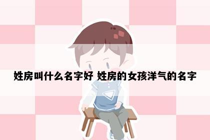 姓房叫什么名字好 姓房的女孩洋气的名字