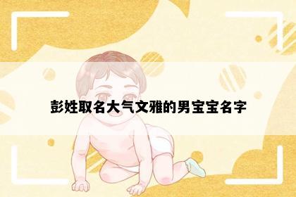 彭姓取名大气文雅的男宝宝名字