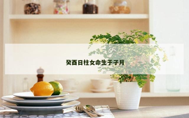 癸酉日柱女命生于子月
