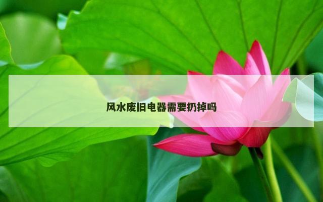 风水废旧电器需要扔掉吗