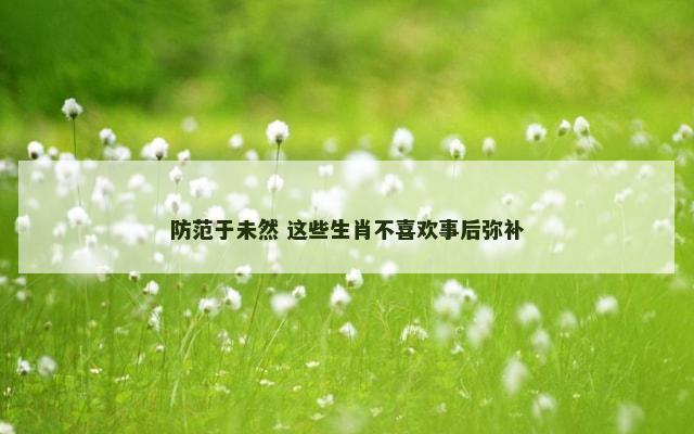 防范于未然 这些生肖不喜欢事后弥补