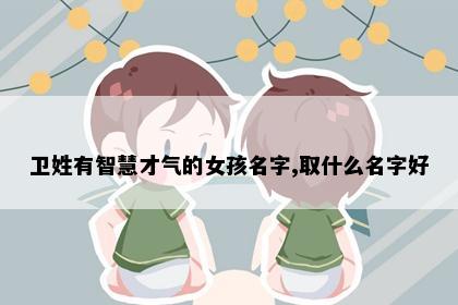 卫姓有智慧才气的女孩名字,取什么名字好