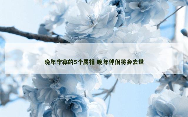 晚年守寡的5个属相 晚年伴侣将会去世