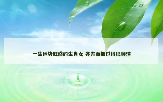 一生运势旺盛的生肖女 各方面都过得很顺遂