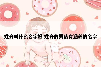 姓齐叫什么名字好 姓齐的男孩有涵养的名字