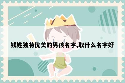 钱姓独特优美的男孩名字,取什么名字好