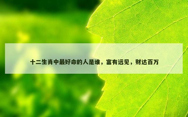 十二生肖中最好命的人是谁，富有远见，财达百万