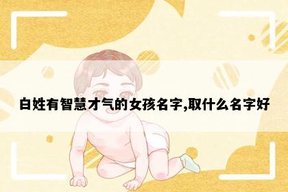白姓有智慧才气的女孩名字,取什么名字好