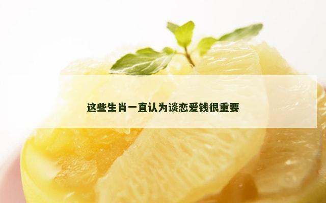 这些生肖一直认为谈恋爱钱很重要