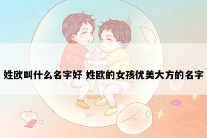 姓欧叫什么名字好 姓欧的女孩优美大方的名字