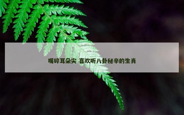 嘴碎耳朵尖 喜欢听八卦秘辛的生肖