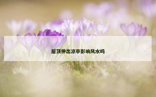 屋顶伸出凉亭影响风水吗