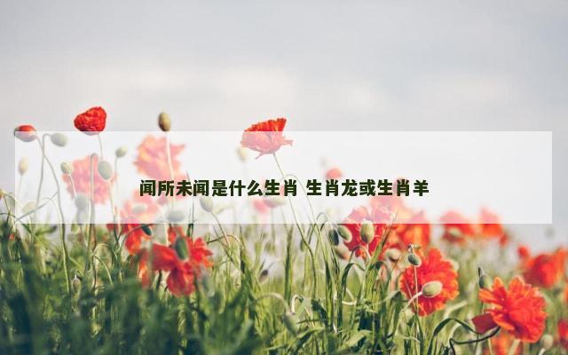 闻所未闻是什么生肖 生肖龙或生肖羊