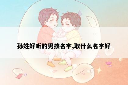 孙姓好听的男孩名字,取什么名字好