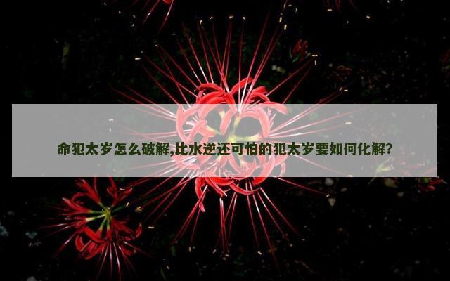 命犯太岁怎么破解,比水逆还可怕的犯太岁要如何化解？