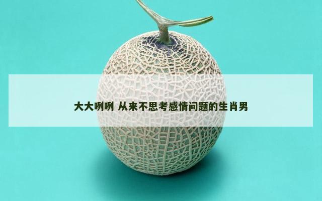 大大咧咧 从来不思考感情问题的生肖男