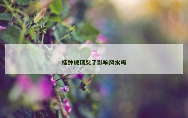 挂钟玻璃裂了影响风水吗