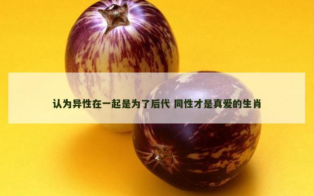 认为异性在一起是为了后代 同性才是真爱的生肖